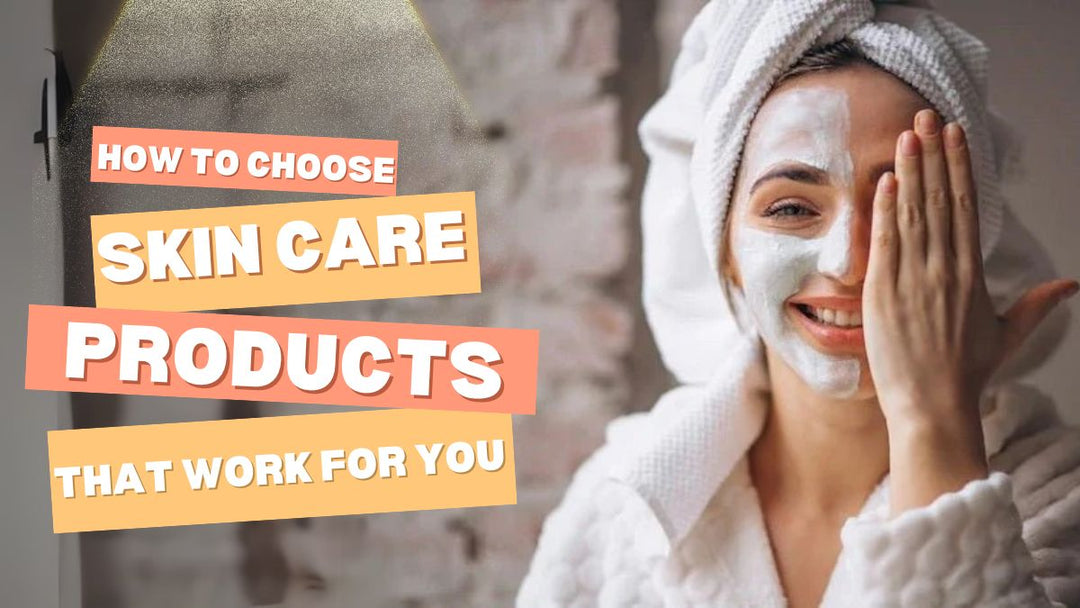 How to Choose Skin Care Products That Work for You